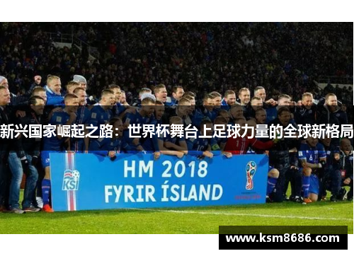 新兴国家崛起之路：世界杯舞台上足球力量的全球新格局