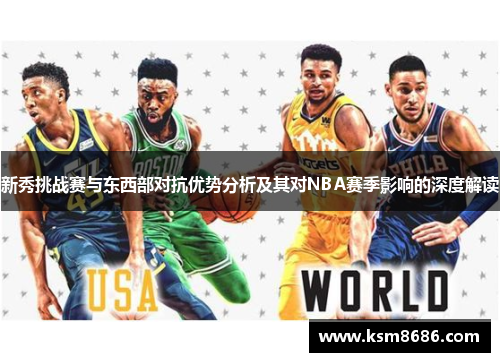 新秀挑战赛与东西部对抗优势分析及其对NBA赛季影响的深度解读