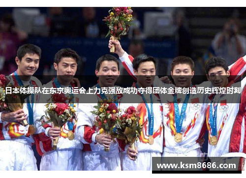日本体操队在东京奥运会上力克强敌成功夺得团体金牌创造历史辉煌时刻