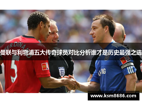 曼联与利物浦五大传奇球员对比分析谁才是历史最强之选