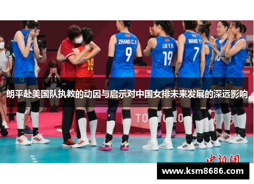 朗平赴美国队执教的动因与启示对中国女排未来发展的深远影响