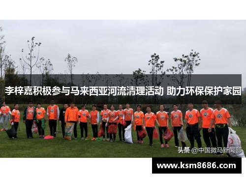 李梓嘉积极参与马来西亚河流清理活动 助力环保保护家园 李梓嘉积极参与马来西亚河流清理活动 助力环保保护家园