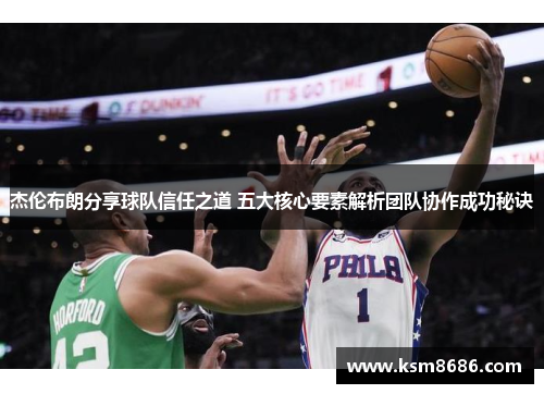 杰伦布朗分享球队信任之道 五大核心要素解析团队协作成功秘诀 杰伦布朗分享球队信任之道 五大核心要素解析团队协作成功秘诀