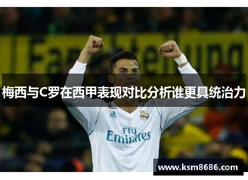 梅西与C罗在西甲表现对比分析谁更具统治力