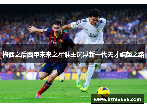 梅西之后西甲未来之星谁主沉浮新一代天才崛起之路
