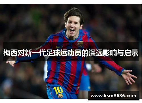 梅西对新一代足球运动员的深远影响与启示