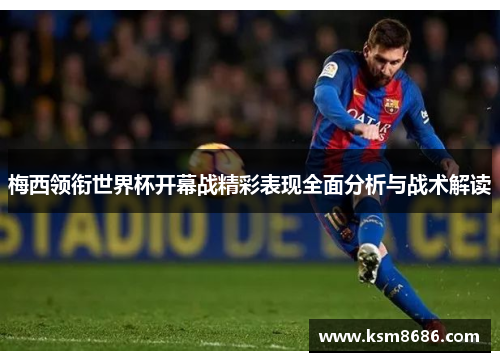 梅西领衔世界杯开幕战精彩表现全面分析与战术解读 梅西领衔世界杯开幕战精彩表现全面分析与战术解读